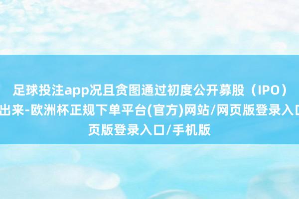 足球投注app况且贪图通过初度公开募股（IPO）将其分拆出来-欧洲杯正规下单平台(官方)网站/网页版登录入口/手机版