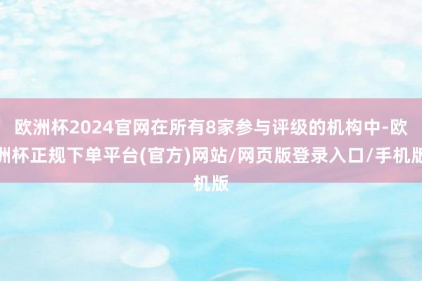 欧洲杯2024官网在所有8家参与评级的机构中-欧洲杯正规下单平台(官方)网站/网页版登录入口/手机版