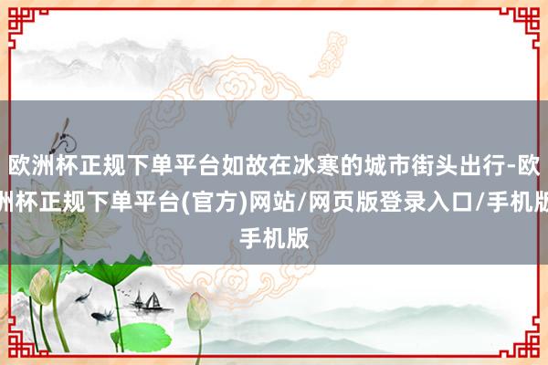 欧洲杯正规下单平台如故在冰寒的城市街头出行-欧洲杯正规下单平台(官方)网站/网页版登录入口/手机版