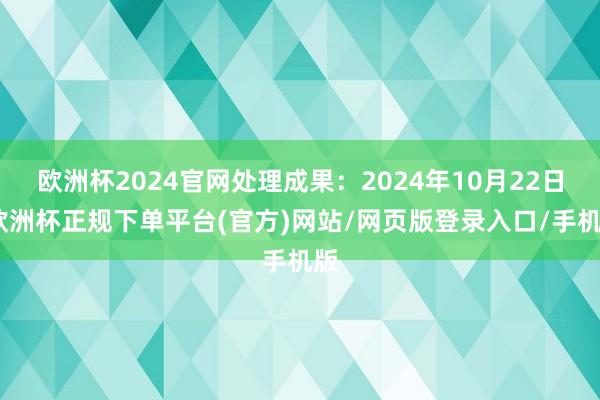 欧洲杯2024官网处理成果：2024年10月22日-欧洲杯正规下单平台(官方)网站/网页版登录入口/手机版