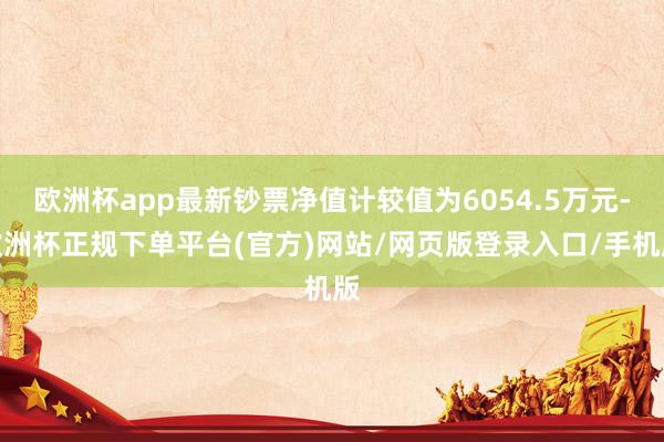 欧洲杯app最新钞票净值计较值为6054.5万元-欧洲杯正规下单平台(官方)网站/网页版登录入口/手机版