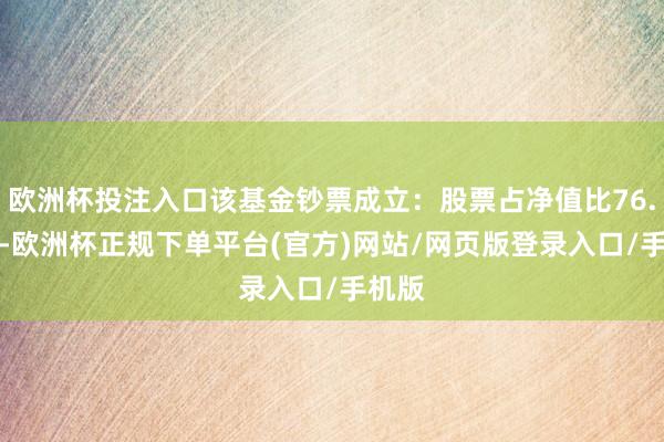 欧洲杯投注入口该基金钞票成立：股票占净值比76.26%-欧洲杯正规下单平台(官方)网站/网页版登录入口/手机版