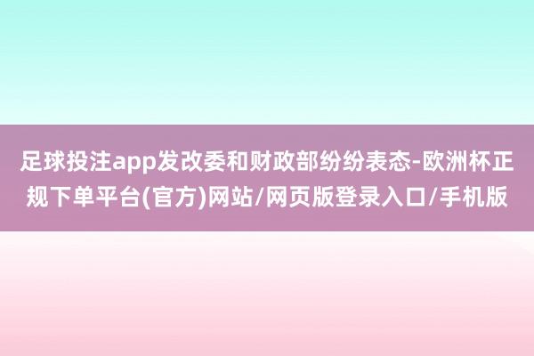 足球投注app发改委和财政部纷纷表态-欧洲杯正规下单平台(官方)网站/网页版登录入口/手机版