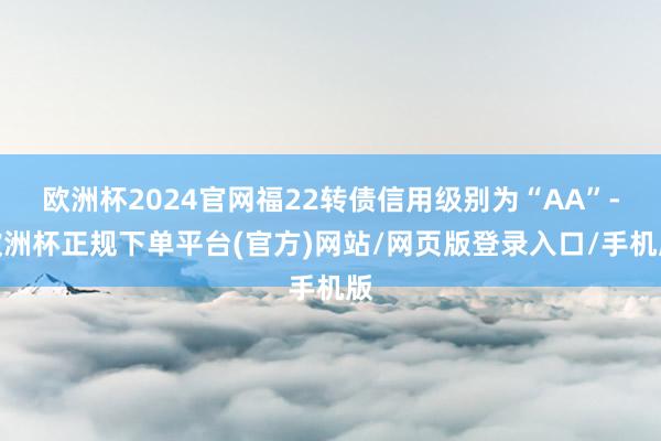 欧洲杯2024官网福22转债信用级别为“AA”-欧洲杯正规下单平台(官方)网站/网页版登录入口/手机版
