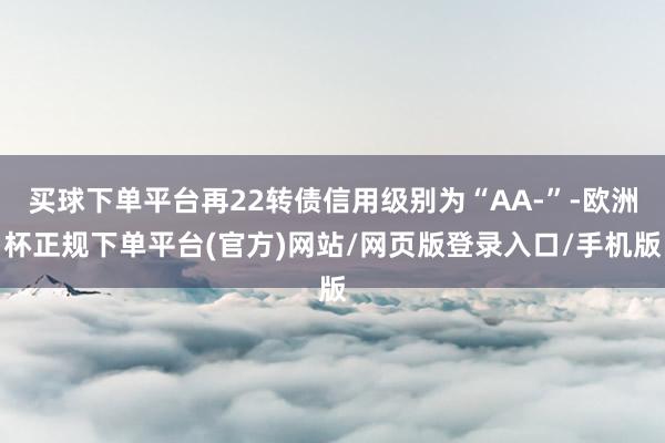 买球下单平台再22转债信用级别为“AA-”-欧洲杯正规下单平台(官方)网站/网页版登录入口/手机版