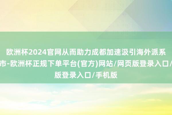 欧洲杯2024官网从而助力成都加速汲引海外派系要道城市-欧洲杯正规下单平台(官方)网站/网页版登录入口/手机版