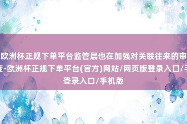 欧洲杯正规下单平台监管层也在加强对关联往来的审查力度-欧洲杯正规下单平台(官方)网站/网页版登录入口/手机版