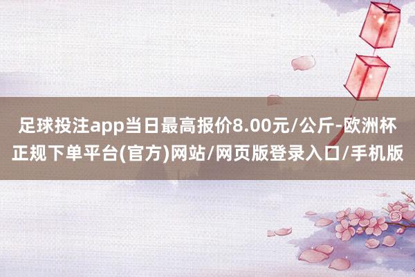 足球投注app当日最高报价8.00元/公斤-欧洲杯正规下单平台(官方)网站/网页版登录入口/手机版