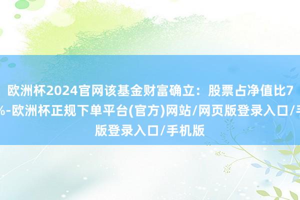 欧洲杯2024官网该基金财富确立:股票占净值比78.01%-欧洲杯正规下单平台(官方)网站/网页版登录入口/手机版