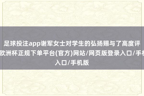 足球投注app谢军女士对学生的弘扬赐与了高度评价-欧洲杯正规下单平台(官方)网站/网页版登录入口/手机版