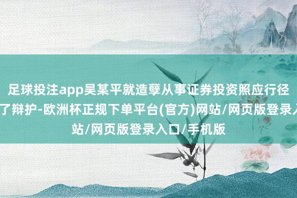 足球投注app吴某平就造孽从事证券投资照应行径的界说伸开了辩护-欧洲杯正规下单平台(官方)网站/网页版登录入口/手机版