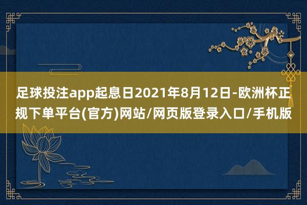 足球投注app起息日2021年8月12日-欧洲杯正规下单平台(官方)网站/网页版登录入口/手机版