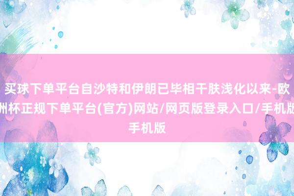 买球下单平台自沙特和伊朗已毕相干肤浅化以来-欧洲杯正规下单平台(官方)网站/网页版登录入口/手机版