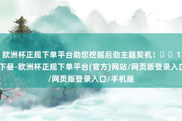 欧洲杯正规下单平台助您挖掘后劲主题契机！		11月15日下昼-欧洲杯正规下单平台(官方)网站/网页版登录入口/手机版