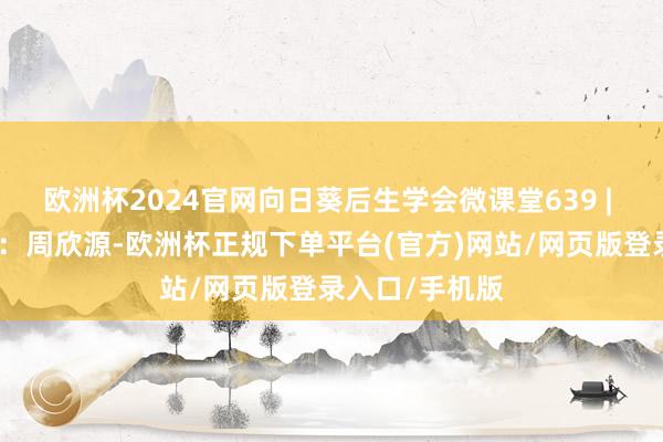 欧洲杯2024官网向日葵后生学会微课堂639 | 诵读东说念主:周欣源-欧洲杯正规下单平台(官方)网站/网页版登录入口/手机版