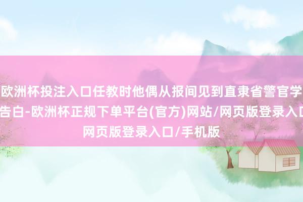 欧洲杯投注入口任教时他偶从报间见到直隶省警官学校的招生告白-欧洲杯正规下单平台(官方)网站/网页版登录入口/手机版