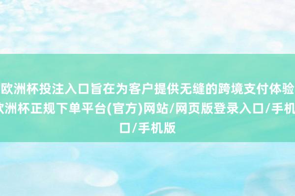 欧洲杯投注入口旨在为客户提供无缝的跨境支付体验-欧洲杯正规下单平台(官方)网站/网页版登录入口/手机版
