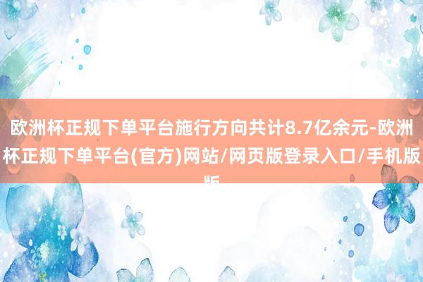 欧洲杯正规下单平台施行方向共计8.7亿余元-欧洲杯正规下单平台(官方)网站/网页版登录入口/手机版