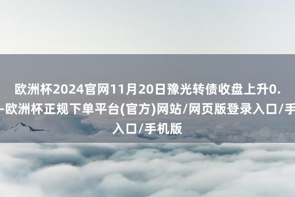 欧洲杯2024官网11月20日豫光转债收盘上升0.28%-欧洲杯正规下单平台(官方)网站/网页版登录入口/手机版