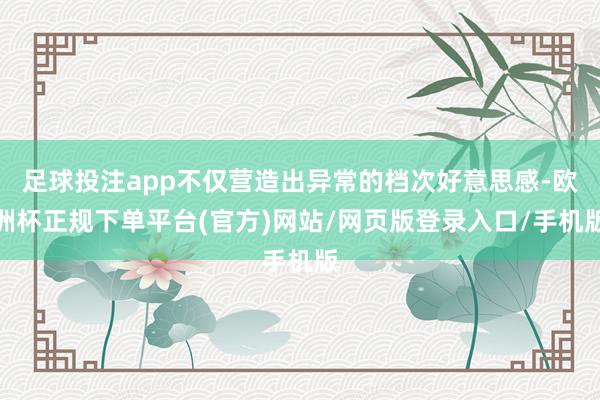 足球投注app不仅营造出异常的档次好意思感-欧洲杯正规下单平台(官方)网站/网页版登录入口/手机版