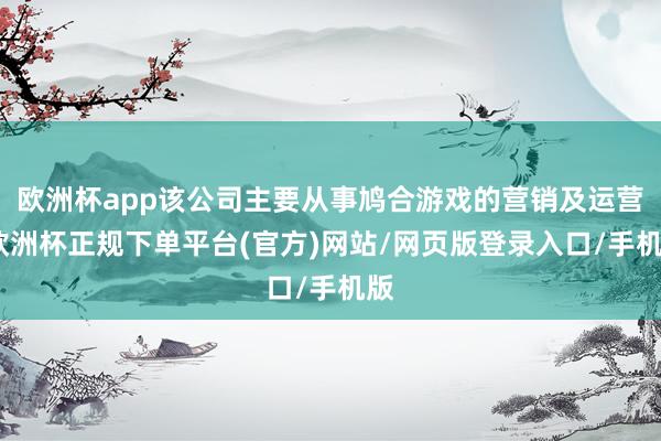 欧洲杯app该公司主要从事鸠合游戏的营销及运营-欧洲杯正规下单平台(官方)网站/网页版登录入口/手机版