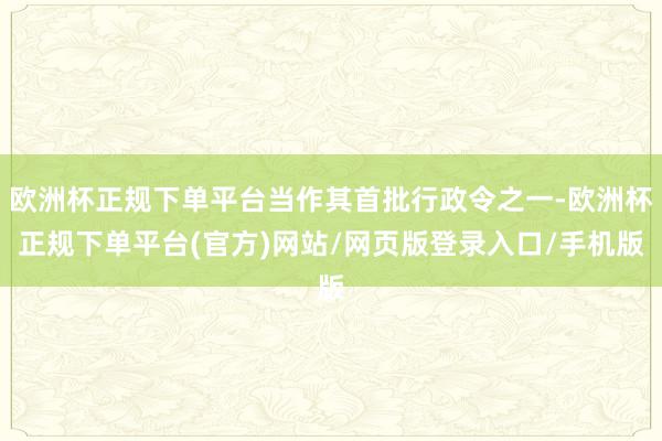 欧洲杯正规下单平台当作其首批行政令之一-欧洲杯正规下单平台(官方)网站/网页版登录入口/手机版