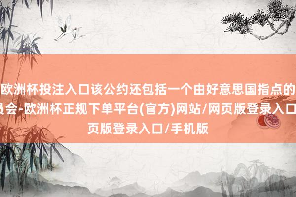 欧洲杯投注入口该公约还包括一个由好意思国指点的监督委员会-欧洲杯正规下单平台(官方)网站/网页版登录入口/手机版