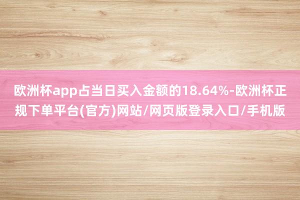 欧洲杯app占当日买入金额的18.64%-欧洲杯正规下单平台(官方)网站/网页版登录入口/手机版