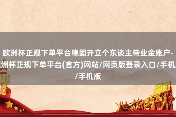 欧洲杯正规下单平台稳固开立个东谈主待业金账户-欧洲杯正规下单平台(官方)网站/网页版登录入口/手机版
