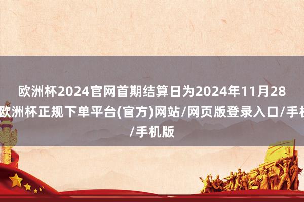 欧洲杯2024官网首期结算日为2024年11月28日-欧洲杯正规下单平台(官方)网站/网页版登录入口/手机版