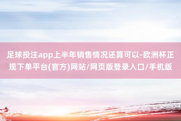 足球投注app上半年销售情况还算可以-欧洲杯正规下单平台(官方)网站/网页版登录入口/手机版