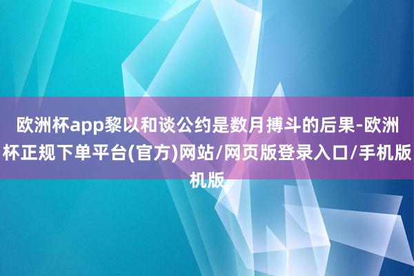 欧洲杯app黎以和谈公约是数月搏斗的后果-欧洲杯正规下单平台(官方)网站/网页版登录入口/手机版