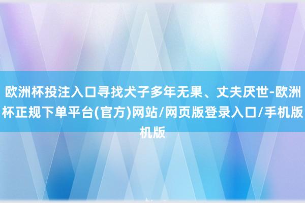 欧洲杯投注入口寻找犬子多年无果、丈夫厌世-欧洲杯正规下单平台(官方)网站/网页版登录入口/手机版