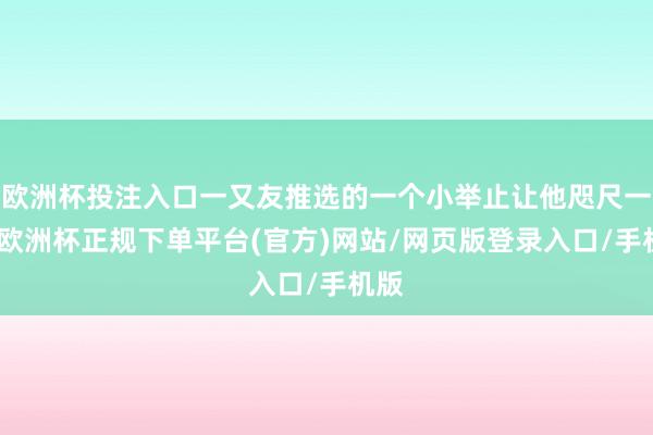 欧洲杯投注入口一又友推选的一个小举止让他咫尺一亮-欧洲杯正规下单平台(官方)网站/网页版登录入口/手机版