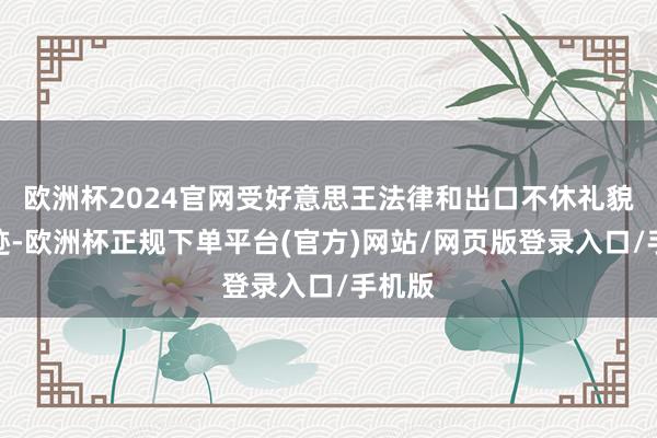 欧洲杯2024官网受好意思王法律和出口不休礼貌的敛迹-欧洲杯正规下单平台(官方)网站/网页版登录入口/手机版