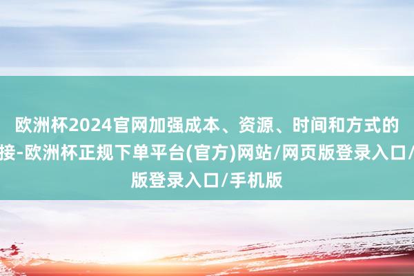 欧洲杯2024官网加强成本、资源、时间和方式的有用对接-欧洲杯正规下单平台(官方)网站/网页版登录入口/手机版