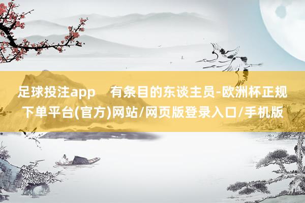 足球投注app    有条目的东谈主员-欧洲杯正规下单平台(官方)网站/网页版登录入口/手机版