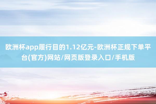 欧洲杯app履行目的1.12亿元-欧洲杯正规下单平台(官方)网站/网页版登录入口/手机版