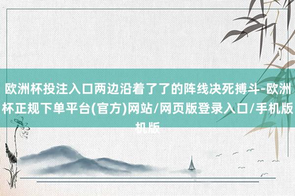 欧洲杯投注入口两边沿着了了的阵线决死搏斗-欧洲杯正规下单平台(官方)网站/网页版登录入口/手机版