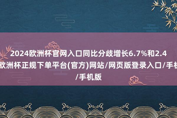 2024欧洲杯官网入口同比分歧增长6.7%和2.4%-欧洲杯正规下单平台(官方)网站/网页版登录入口/手机版