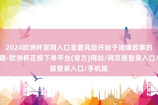 2024欧洲杯官网入口首要风险开始于地缘政事的概略情趣-欧洲杯正规下单平台(官方)网站/网页版登录入口/手机版