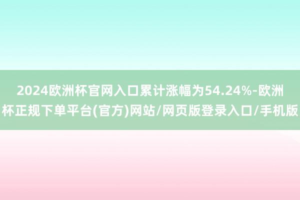 2024欧洲杯官网入口累计涨幅为54.24%-欧洲杯正规下单平台(官方)网站/网页版登录入口/手机版
