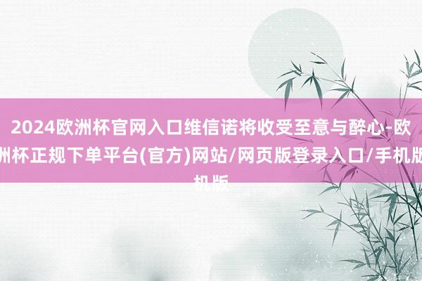2024欧洲杯官网入口维信诺将收受至意与醉心-欧洲杯正规下单平台(官方)网站/网页版登录入口/手机版