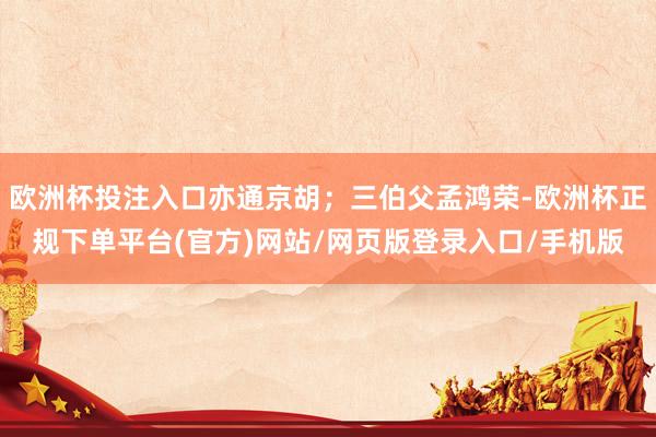 欧洲杯投注入口亦通京胡；三伯父孟鸿荣-欧洲杯正规下单平台(官方)网站/网页版登录入口/手机版