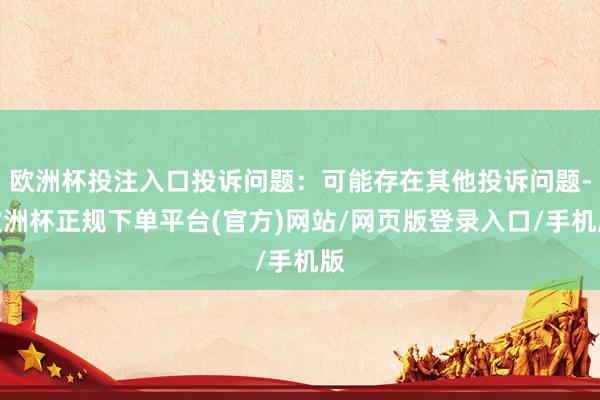 欧洲杯投注入口投诉问题：可能存在其他投诉问题-欧洲杯正规下单平台(官方)网站/网页版登录入口/手机版