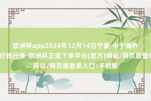 欧洲杯app2024年12月14日宁夏·中宁海外枸杞来往中心价钱行情-欧洲杯正规下单平台(官方)网站/网页版登录入口/手机版