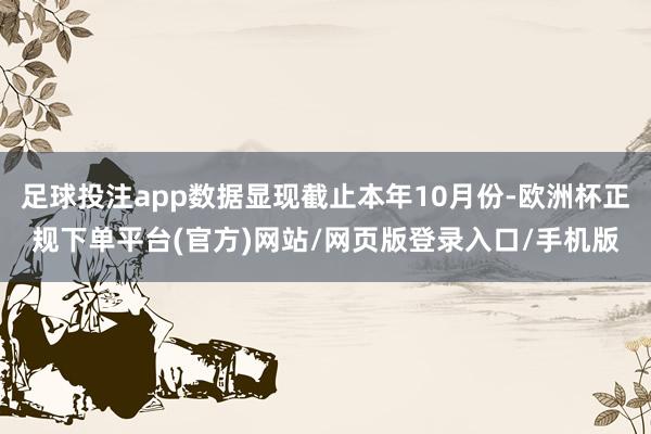 足球投注app数据显现截止本年10月份-欧洲杯正规下单平台(官方)网站/网页版登录入口/手机版