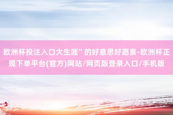 欧洲杯投注入口大生涯”的好意思好愿景-欧洲杯正规下单平台(官方)网站/网页版登录入口/手机版