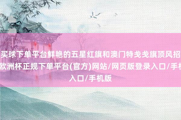 买球下单平台鲜艳的五星红旗和澳门特戋戋旗顶风招展-欧洲杯正规下单平台(官方)网站/网页版登录入口/手机版