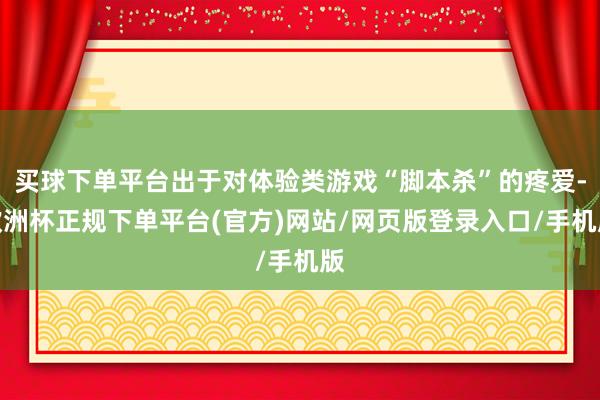买球下单平台出于对体验类游戏“脚本杀”的疼爱-欧洲杯正规下单平台(官方)网站/网页版登录入口/手机版